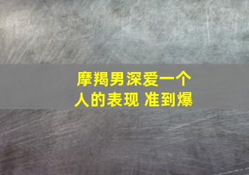 摩羯男深爱一个人的表现 准到爆